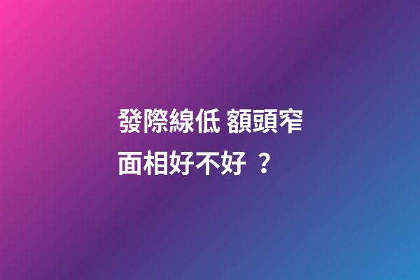 發際線低 額頭窄面相好不好？